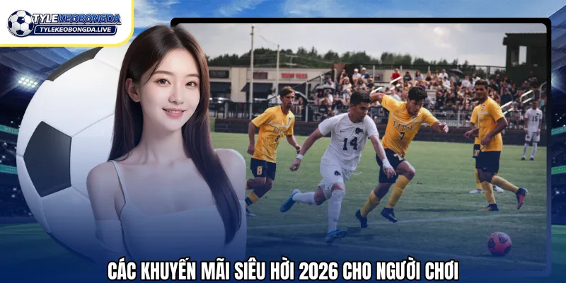 Các khuyến mãi siêu hời 2026 cho người chơi