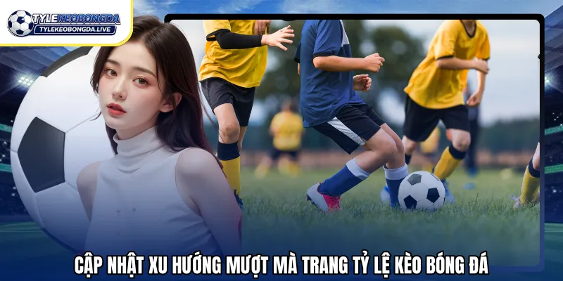 Cập nhật xu hướng mượt mà trang tỷ lệ kèo bóng đá
