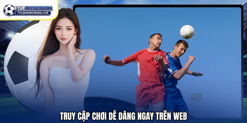 Truy cập chơi dễ dàng ngay trên web